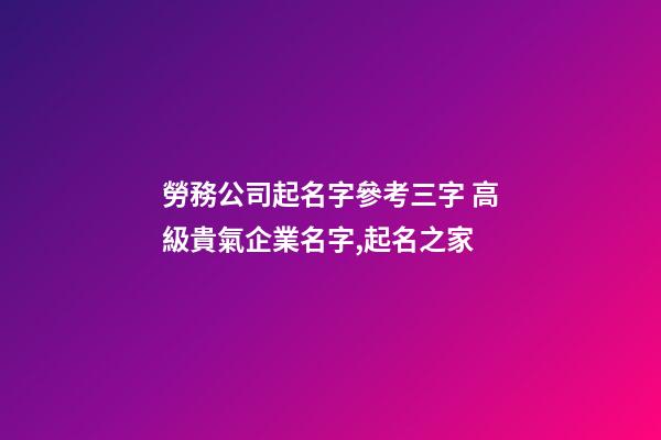 勞務公司起名字參考三字 高級貴氣企業名字,起名之家